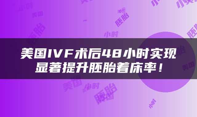 美国IVF术后48小时实现显著提升胚胎着床率！