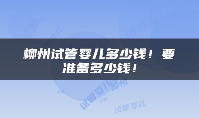 柳州试管婴儿多少钱！要准备多少钱！