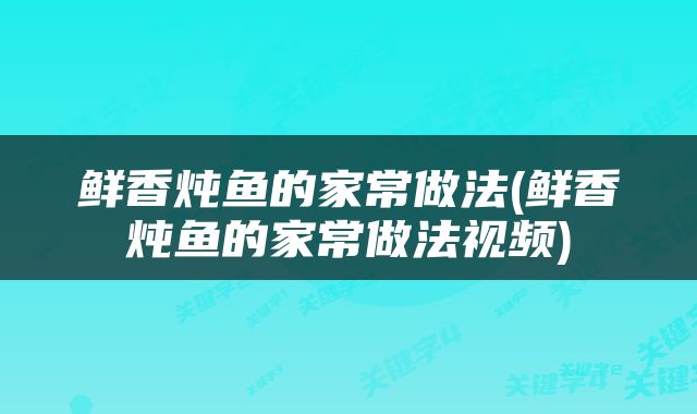 鲜香炖鱼的家常做法(鲜香炖鱼的家常做法视频)