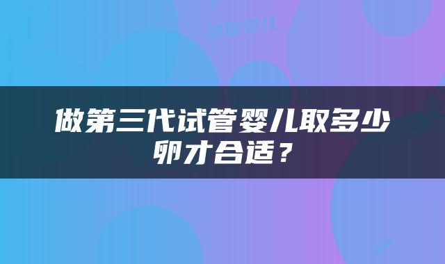 做第三代试管婴儿取多少卵才合适？