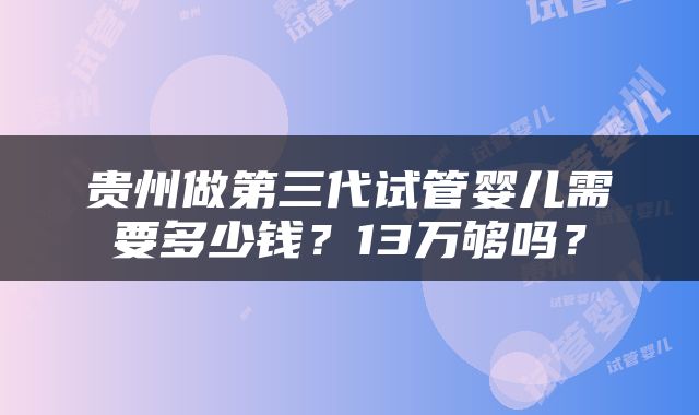 贵州做第三代试管婴儿需要多少钱？13万够吗？