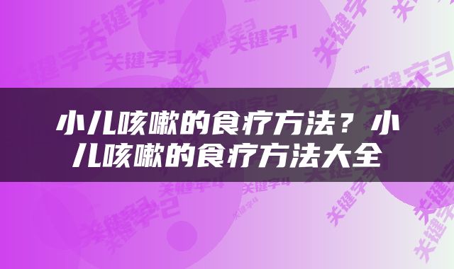 小儿咳嗽的食疗方法？小儿咳嗽的食疗方法大全