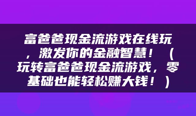 富爸爸现金流游戏在线玩，激发你的金融智慧！（玩转富爸爸现金流游戏，零基础也能轻松赚大钱！）