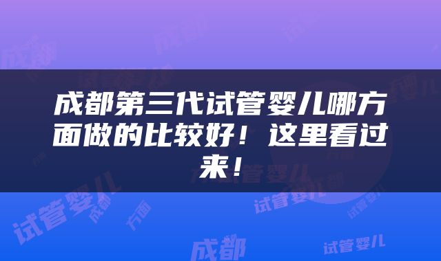 成都第三代试管婴儿哪方面做的比较好！这里看过来！