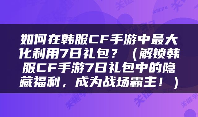 如何在韩服CF手游中最大化利用7日礼包？（解锁韩服CF手游7日礼包中的隐藏福利，成为战场霸主！）