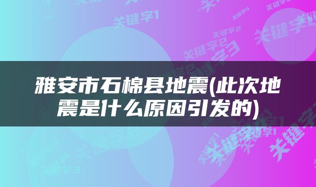 雅安市石棉县地震(此次地震是什么原因引发的)