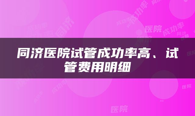 同济医院试管成功率高、试管费用明细