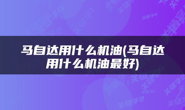 马自达用什么机油(马自达用什么机油最好)
