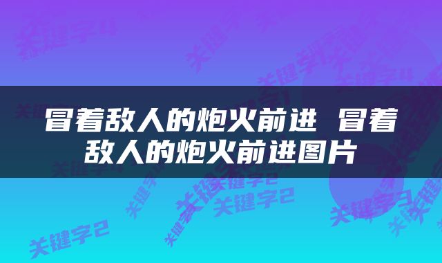 冒着敌人的炮火前进 冒着敌人的炮火前进图片