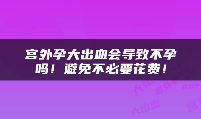 宫外孕大出血会导致不孕吗！避免不必要花费！