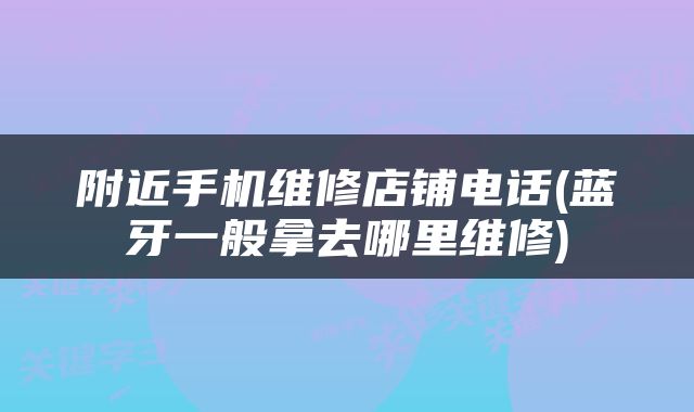 附近手机维修店铺电话(蓝牙一般拿去哪里维修)