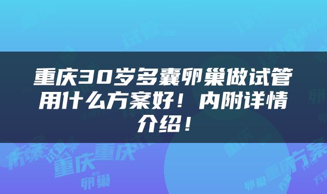重庆30岁多囊卵巢做试管用什么方案好！内附详情介绍！