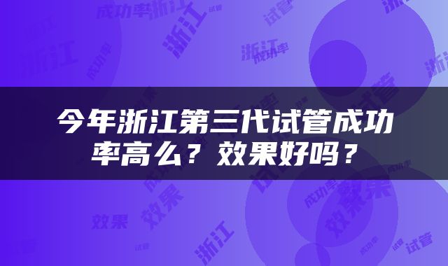 今年浙江第三代试管成功率高么？效果好吗？