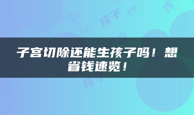 子宫切除还能生孩子吗！想省钱速览！