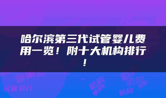 哈尔滨第三代试管婴儿费用一览！附十大机构排行！