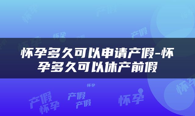 怀孕多久可以申请产假-怀孕多久可以休产前假