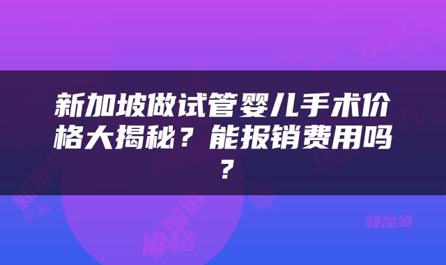新加坡做试管婴儿手术价格大揭秘？能报销费用吗？