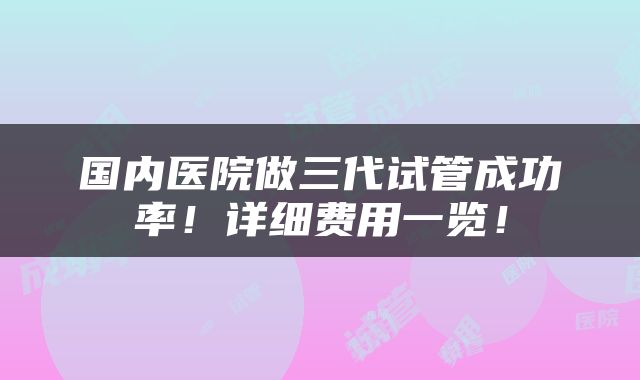 国内医院做三代试管成功率！详细费用一览！