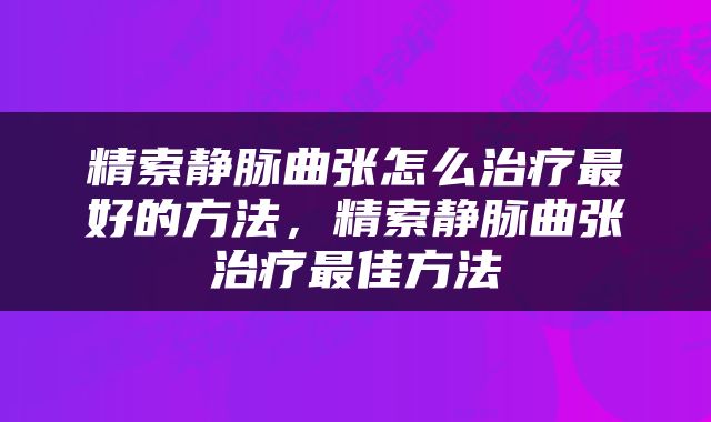 精索静脉曲张怎么治疗最好的方法，精索静脉曲张治疗最佳方法