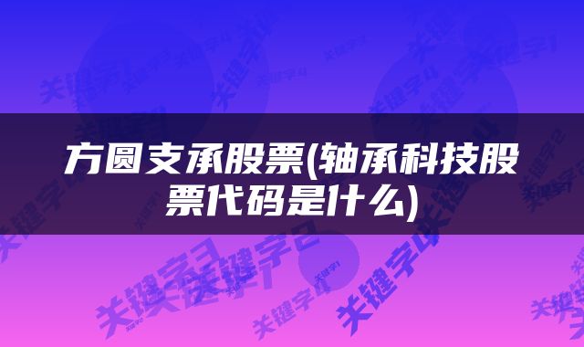 方圆支承股票(轴承科技股票代码是什么)