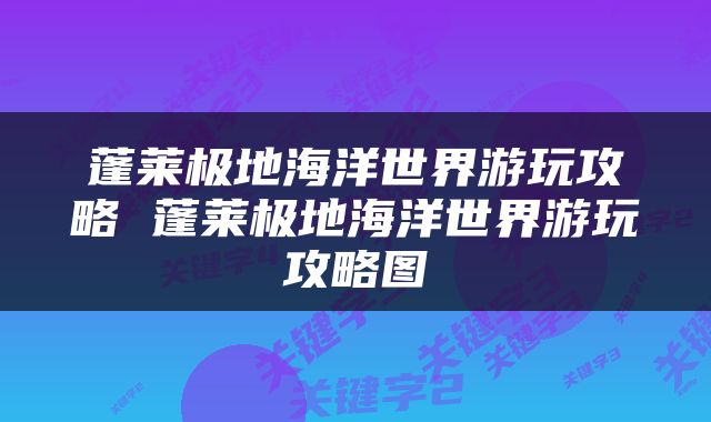 蓬莱极地海洋世界游玩攻略 蓬莱极地海洋世界游玩攻略图