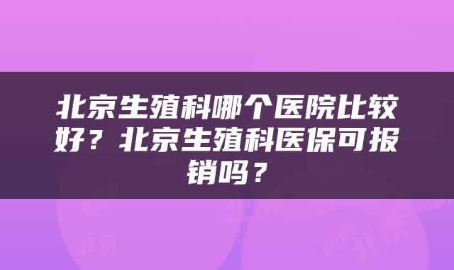 北京生殖科哪个医院比较好？北京生殖科医保可报销吗？
