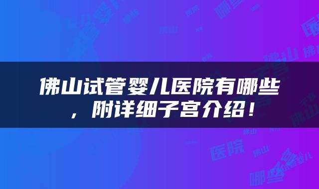 佛山试管婴儿医院有哪些，附详细子宫介绍！