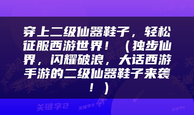 穿上二级仙器鞋子，轻松征服西游世界！（独步仙界，闪耀破浪，大话西游手游的二级仙器鞋子来袭！）