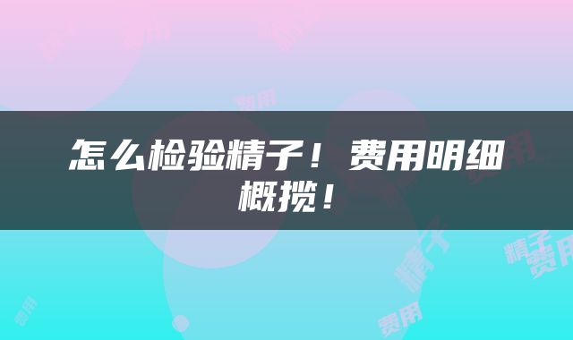 怎么检验精子！费用明细概揽！