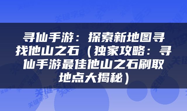 寻仙手游：探索新地图寻找他山之石（独家攻略：寻仙手游最佳他山之石刷取地点大揭秘）