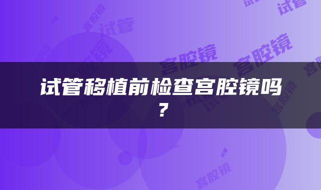试管移植前检查宫腔镜吗？