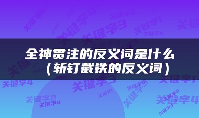 全神贯注的反义词是什么（斩钉截铁的反义词）