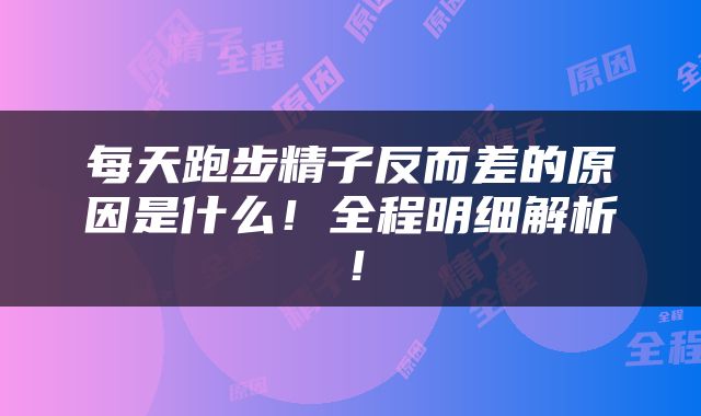 每天跑步精子反而差的原因是什么！全程明细解析！
