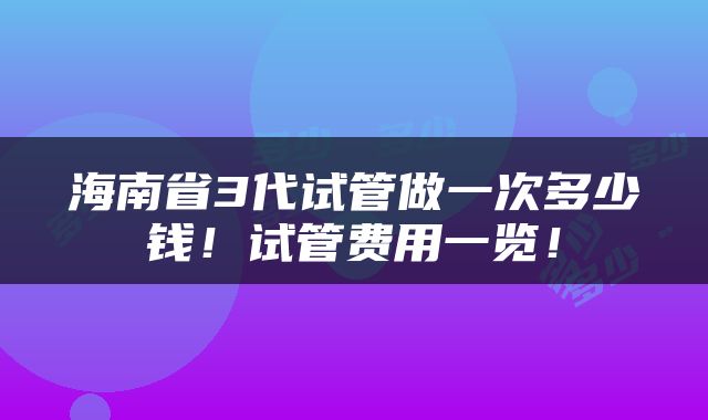 海南省3代试管做一次多少钱!试管费用一览!