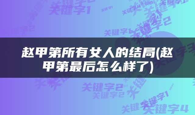 赵甲第所有女人的结局(赵甲第最后怎么样了)