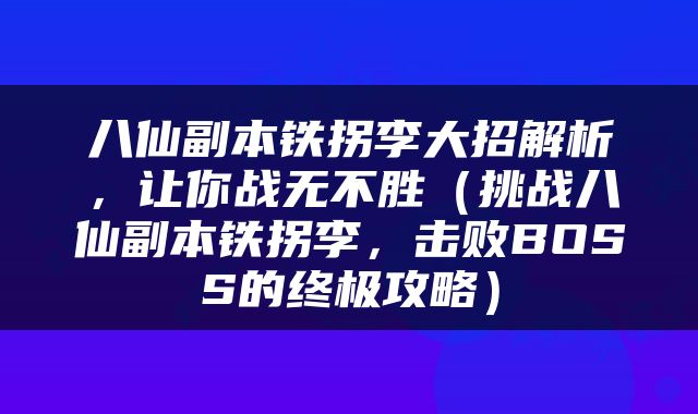 八仙副本铁拐李大招解析，让你战无不胜（挑战八仙副本铁拐李，击败BOSS的终极攻略）