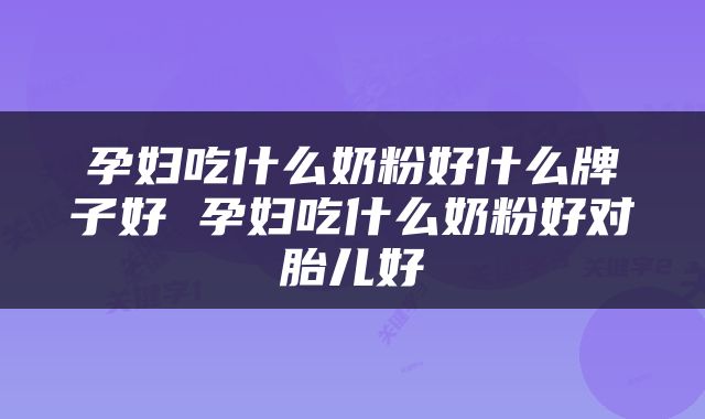 孕妇吃什么奶粉好什么牌子好 孕妇吃什么奶粉好对胎儿好
