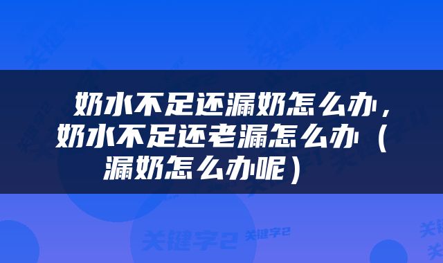  奶水不足还漏奶怎么办，奶水不足还老漏怎么办（漏奶怎么办呢） 