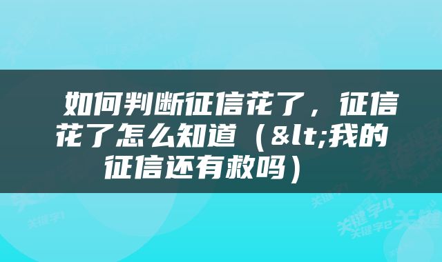  如何判断征信花了，征信花了怎么知道（<我的征信还有救吗） 