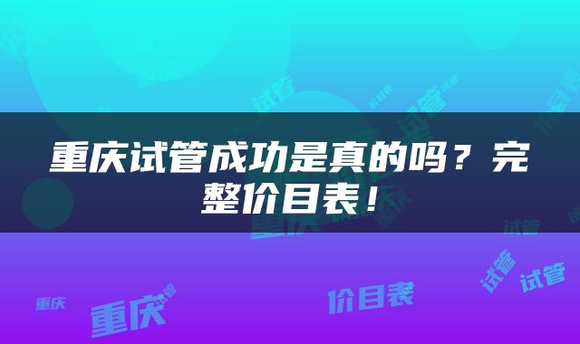 重庆试管成功是真的吗？完整价目表！
