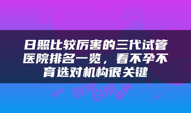 日照比较厉害的三代试管医院排名一览，看不孕不育选对机构很关键