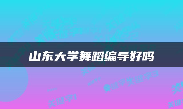 山东大学舞蹈编导好吗