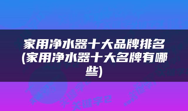 家用净水器十大品牌排名(家用净水器十大名牌有哪些)