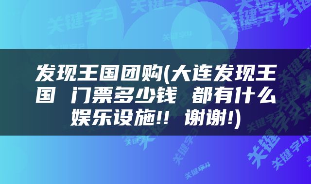 发现王国团购(大连发现王国 门票多少钱 都有什么娱乐设施!! 谢谢!)
