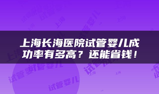 上海长海医院试管婴儿成功率有多高？还能省钱！