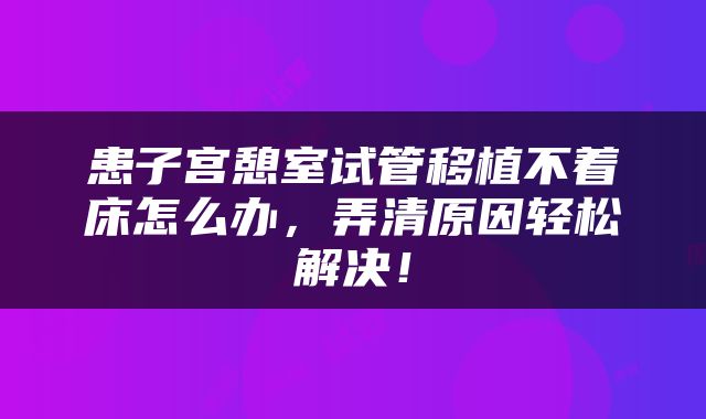患子宫憩室试管移植不着床怎么办，弄清原因轻松解决！