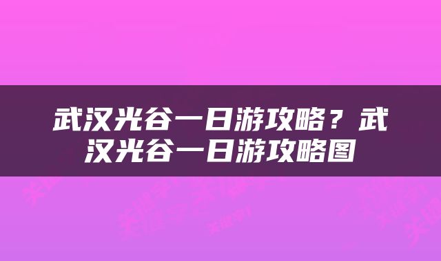 武汉光谷一日游攻略？武汉光谷一日游攻略图