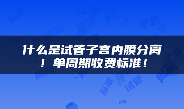 什么是试管子宫内膜分离！单周期收费标准！