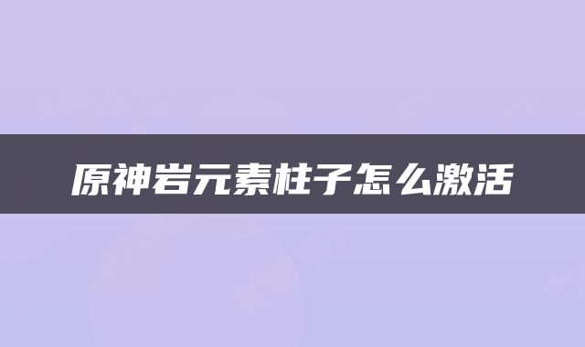 原神岩元素柱子怎么激活