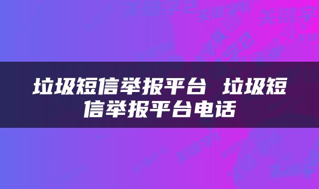 垃圾短信举报平台 垃圾短信举报平台电话